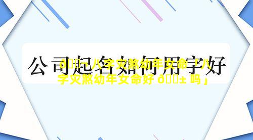 🐬 八字灾煞幼年女命「八字灾煞幼年女命好 🐱 吗」